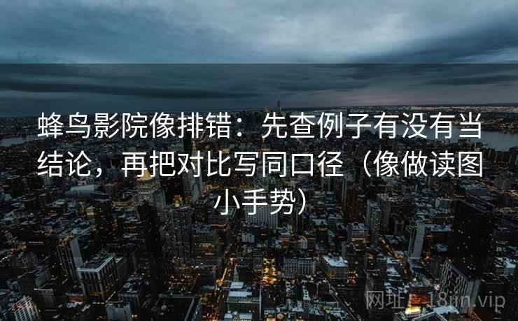 蜂鸟影院像排错:先查例子有没有当结论,再把对比写同口径(像做读图小手势) 第2张 蜂鸟影院像排错:先查例子有没有当结论,再把对比写同口径(像做读图小手势) 第2张