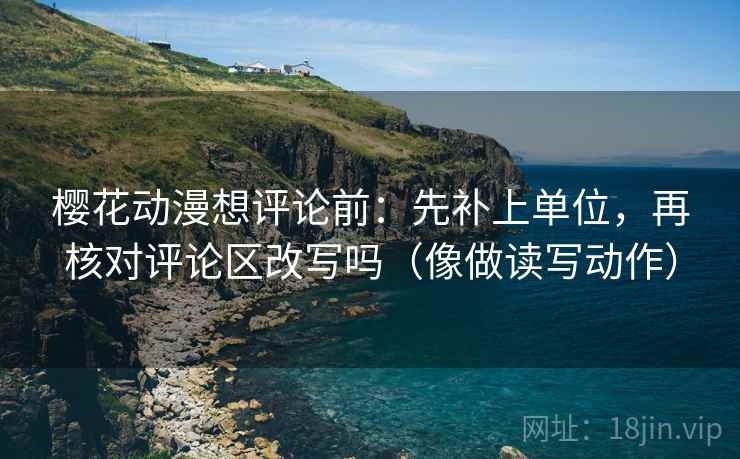 樱花动漫想评论前:先补上单位,再核对评论区改写吗(像做读写动作) 第2张 樱花动漫想评论前:先补上单位,再核对评论区改写吗(像做读写动作) 第2张