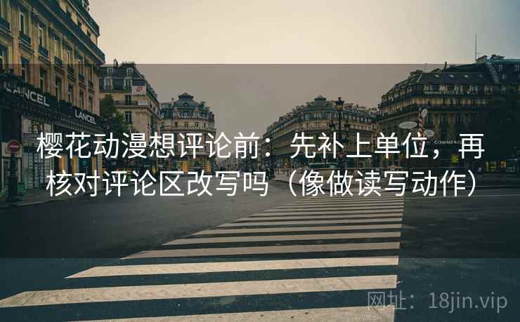 樱花动漫想评论前：先补上单位，再核对评论区改写吗（像做读写动作）