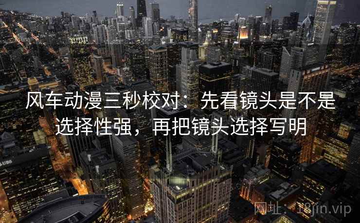 风车动漫三秒校对:先看镜头是不是选择性强,再把镜头选择写明