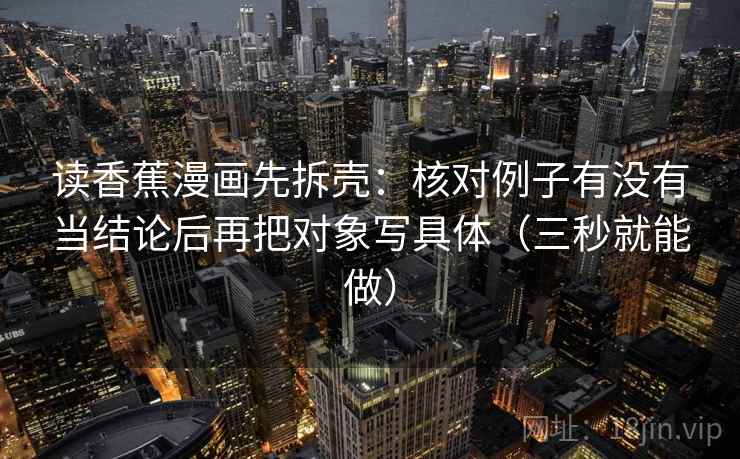 读香蕉漫画先拆壳：核对例子有没有当结论后再把对象写具体（三秒就能做）