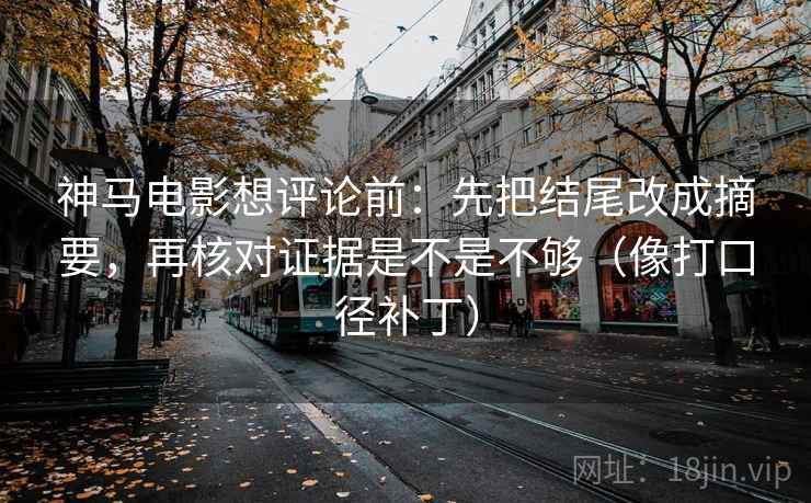 神马电影想评论前:先把结尾改成摘要,再核对证据是不是不够(像打口径补丁) 第2张 神马电影想评论前:先把结尾改成摘要,再核对证据是不是不够(像打口径补丁) 第2张
