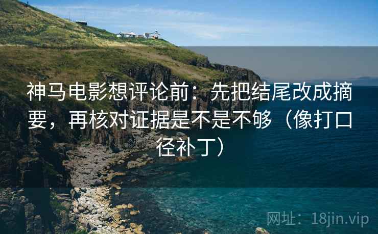 神马电影想评论前：先把结尾改成摘要，再核对证据是不是不够（像打口径补丁）