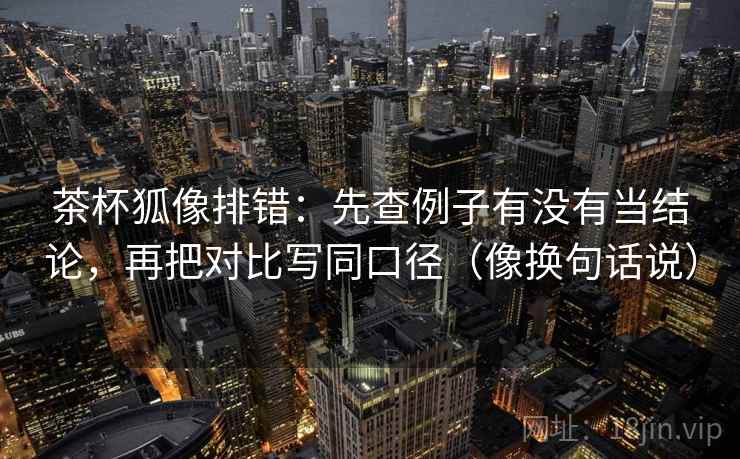 茶杯狐像排错:先查例子有没有当结论,再把对比写同口径(像换句话说) 第2张 茶杯狐像排错:先查例子有没有当结论,再把对比写同口径(像换句话说) 第2张
