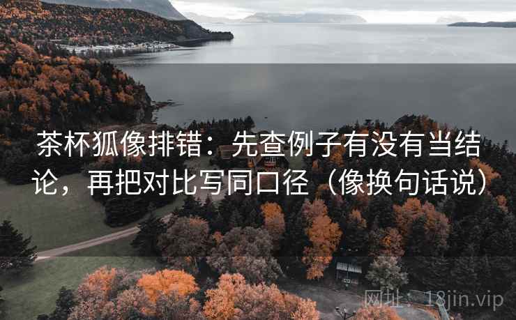 茶杯狐像排错:先查例子有没有当结论,再把对比写同口径(像换句话说)