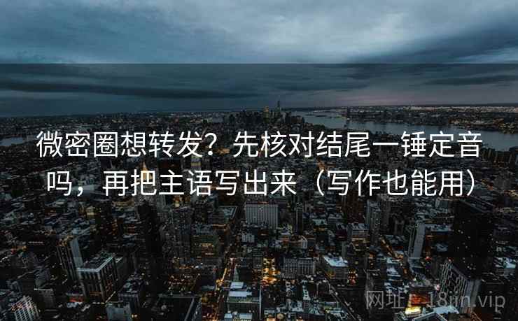 微密圈想转发？先核对结尾一锤定音吗，再把主语写出来（写作也能用）