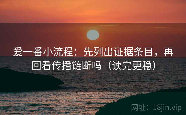 爱一番小流程：先列出证据条目，再回看传播链断吗（读完更稳）