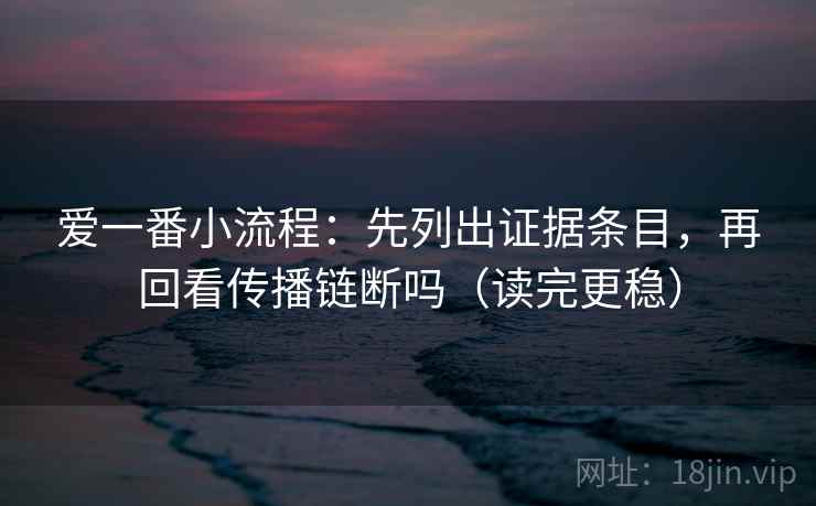 爱一番小流程:先列出证据条目,再回看传播链断吗(读完更稳) 第2张 爱一番小流程:先列出证据条目,再回看传播链断吗(读完更稳) 第2张