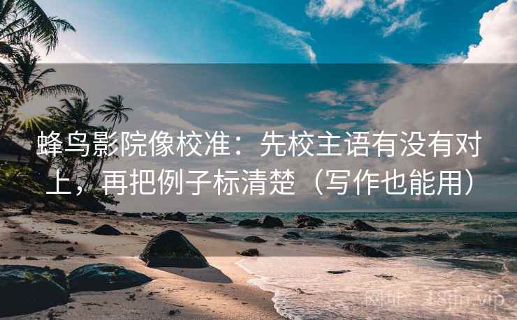 蜂鸟影院像校准：先校主语有没有对上，再把例子标清楚（写作也能用）
