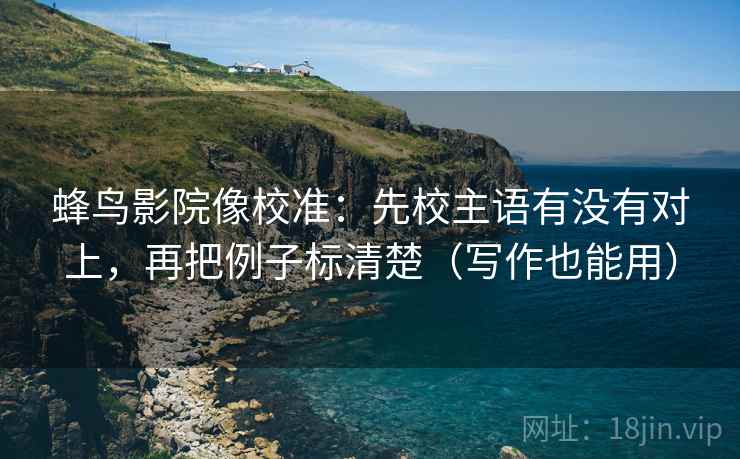 蜂鸟影院像校准:先校主语有没有对上,再把例子标清楚(写作也能用) 第2张 蜂鸟影院像校准:先校主语有没有对上,再把例子标清楚(写作也能用) 第2张