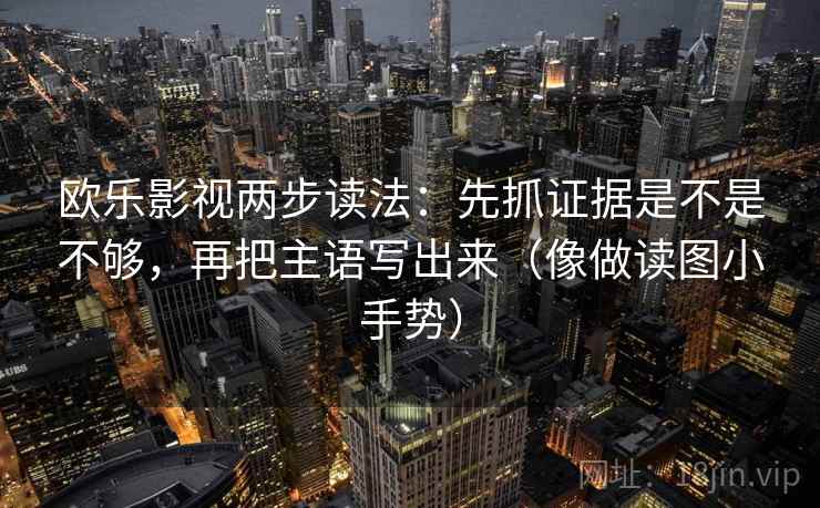欧乐影视两步读法:先抓证据是不是不够,再把主语写出来(像做读图小手势)