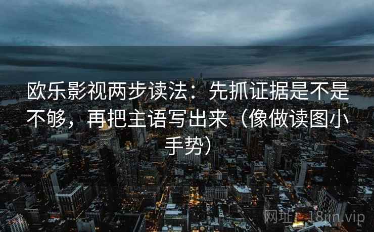 欧乐影视两步读法:先抓证据是不是不够,再把主语写出来(像做读图小手势) 第2张 欧乐影视两步读法:先抓证据是不是不够,再把主语写出来(像做读图小手势) 第2张
