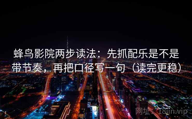 蜂鸟影院两步读法:先抓配乐是不是带节奏,再把口径写一句(读完更稳) 第2张 蜂鸟影院两步读法:先抓配乐是不是带节奏,再把口径写一句(读完更稳) 第2张