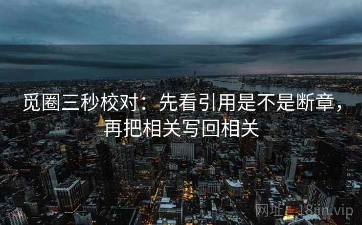 觅圈三秒校对：先看引用是不是断章，再把相关写回相关