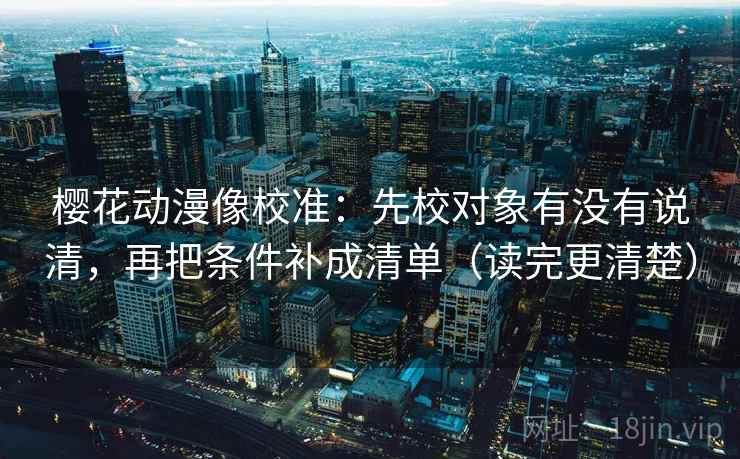 樱花动漫像校准：先校对象有没有说清，再把条件补成清单（读完更清楚）