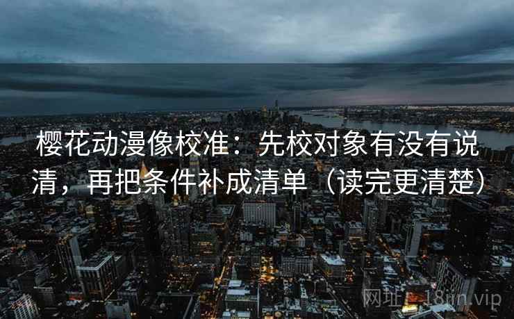 樱花动漫像校准:先校对象有没有说清,再把条件补成清单(读完更清楚) 第2张 樱花动漫像校准:先校对象有没有说清,再把条件补成清单(读完更清楚) 第2张