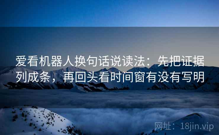 爱看机器人换句话说读法:先把证据列成条,再回头看时间窗有没有写明 第2张 爱看机器人换句话说读法:先把证据列成条,再回头看时间窗有没有写明 第2张