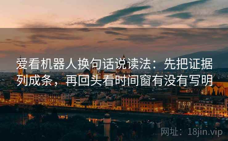 爱看机器人换句话说读法：先把证据列成条，再回头看时间窗有没有写明