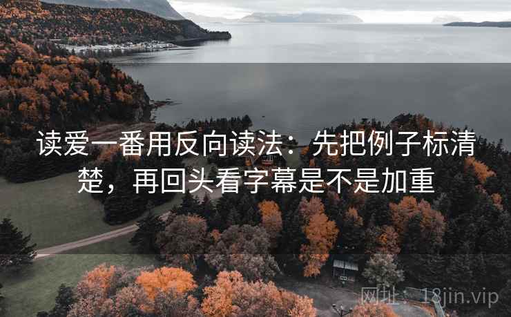 读爱一番用反向读法：先把例子标清楚，再回头看字幕是不是加重