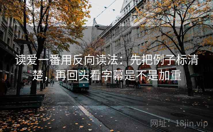 读爱一番用反向读法:先把例子标清楚,再回头看字幕是不是加重 第2张 读爱一番用反向读法:先把例子标清楚,再回头看字幕是不是加重 第2张