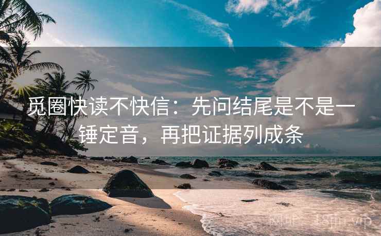 觅圈快读不快信：先问结尾是不是一锤定音，再把证据列成条
