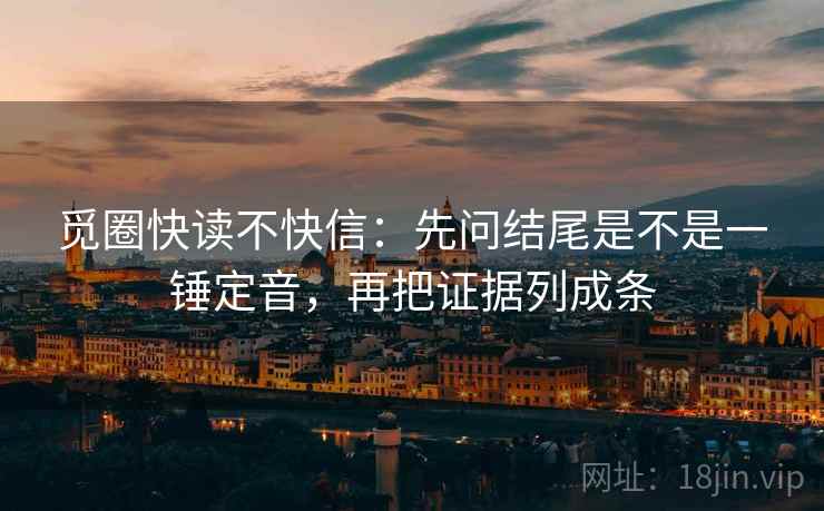 觅圈快读不快信:先问结尾是不是一锤定音,再把证据列成条 第2张 觅圈快读不快信:先问结尾是不是一锤定音,再把证据列成条 第2张