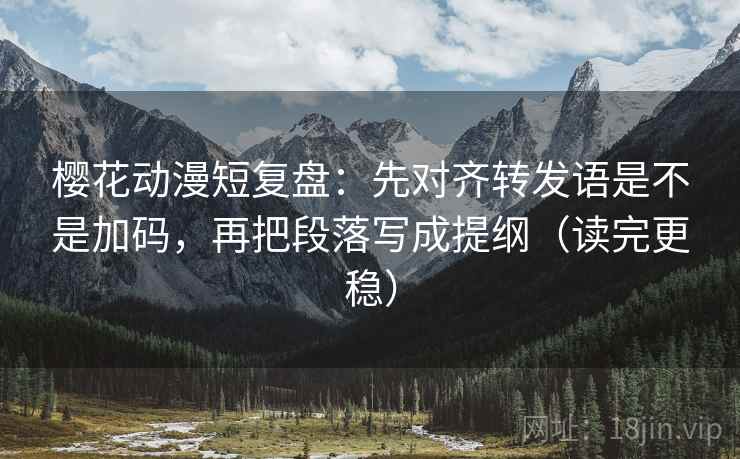 樱花动漫短复盘：先对齐转发语是不是加码，再把段落写成提纲（读完更稳）