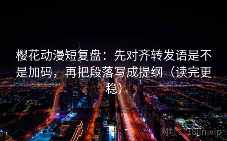 樱花动漫短复盘:先对齐转发语是不是加码,再把段落写成提纲(读完更稳) 第2张 樱花动漫短复盘:先对齐转发语是不是加码,再把段落写成提纲(读完更稳) 第2张