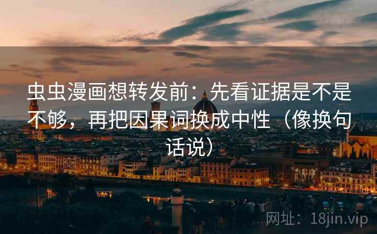 虫虫漫画想转发前：先看证据是不是不够，再把因果词换成中性（像换句话说）