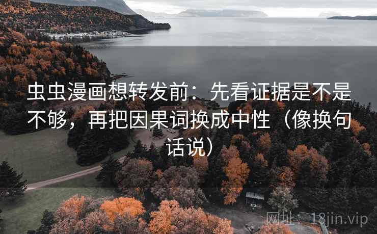 虫虫漫画想转发前:先看证据是不是不够,再把因果词换成中性(像换句话说) 第2张 虫虫漫画想转发前:先看证据是不是不够,再把因果词换成中性(像换句话说) 第2张