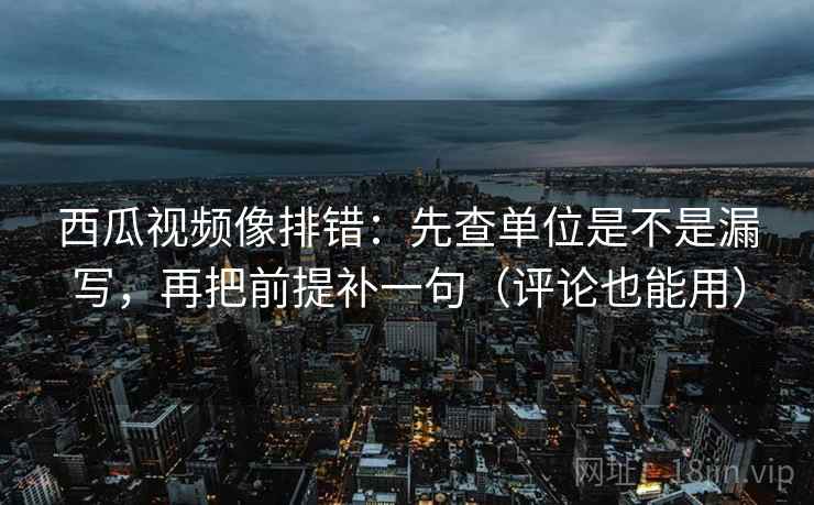 西瓜视频像排错:先查单位是不是漏写,再把前提补一句(评论也能用)