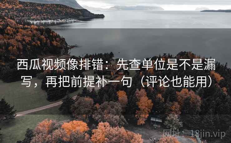 西瓜视频像排错:先查单位是不是漏写,再把前提补一句(评论也能用) 第2张 西瓜视频像排错:先查单位是不是漏写,再把前提补一句(评论也能用) 第2张