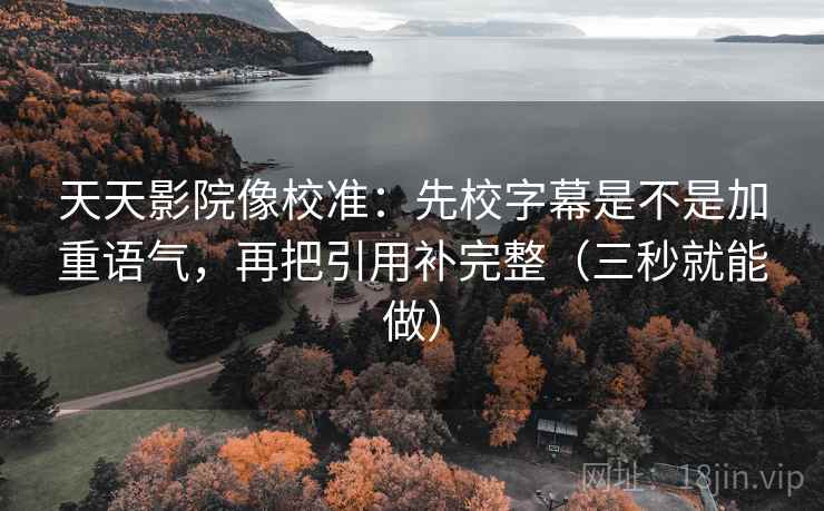 天天影院像校准:先校字幕是不是加重语气,再把引用补完整(三秒就能做) 第2张 天天影院像校准:先校字幕是不是加重语气,再把引用补完整(三秒就能做) 第2张