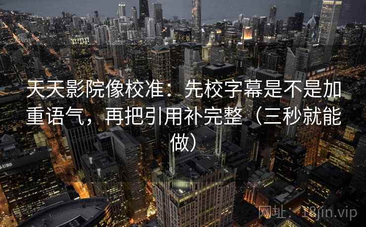 天天影院像校准：先校字幕是不是加重语气，再把引用补完整（三秒就能做）