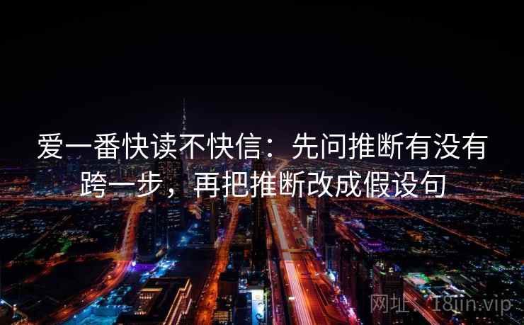 爱一番快读不快信：先问推断有没有跨一步，再把推断改成假设句