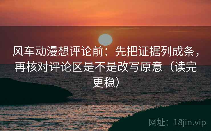 风车动漫想评论前：先把证据列成条，再核对评论区是不是改写原意（读完更稳）
