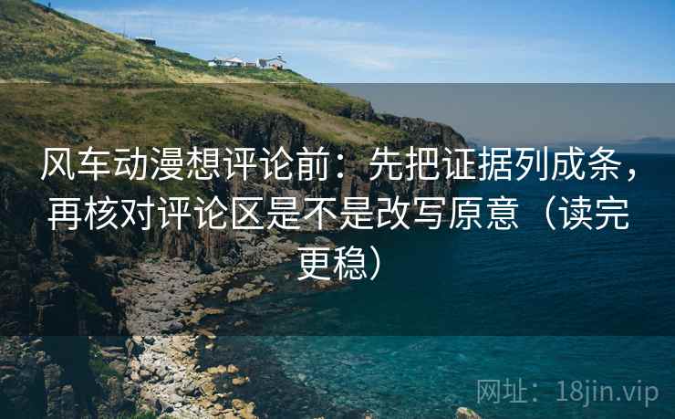 风车动漫想评论前:先把证据列成条,再核对评论区是不是改写原意(读完更稳) 第2张 风车动漫想评论前:先把证据列成条,再核对评论区是不是改写原意(读完更稳) 第2张