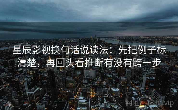 星辰影视换句话说读法:先把例子标清楚,再回头看推断有没有跨一步