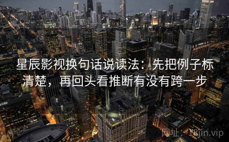 星辰影视换句话说读法:先把例子标清楚,再回头看推断有没有跨一步 第2张 星辰影视换句话说读法:先把例子标清楚,再回头看推断有没有跨一步 第2张