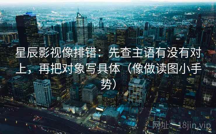 星辰影视像排错：先查主语有没有对上，再把对象写具体（像做读图小手势）