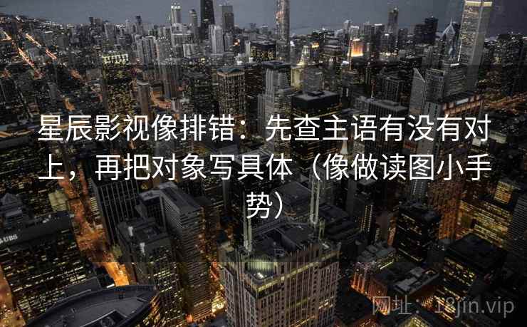 星辰影视像排错:先查主语有没有对上,再把对象写具体(像做读图小手势) 第2张 星辰影视像排错:先查主语有没有对上,再把对象写具体(像做读图小手势) 第2张