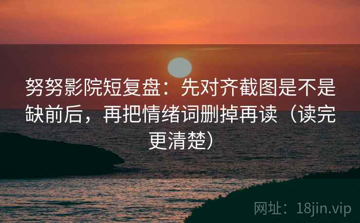 努努影院短复盘:先对齐截图是不是缺前后,再把情绪词删掉再读(读完更清楚) 第2张 努努影院短复盘:先对齐截图是不是缺前后,再把情绪词删掉再读(读完更清楚) 第2张