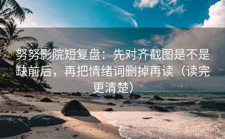 努努影院短复盘:先对齐截图是不是缺前后,再把情绪词删掉再读(读完更清楚)