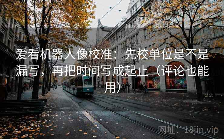 爱看机器人像校准:先校单位是不是漏写,再把时间写成起止(评论也能用) 第2张 爱看机器人像校准:先校单位是不是漏写,再把时间写成起止(评论也能用) 第2张