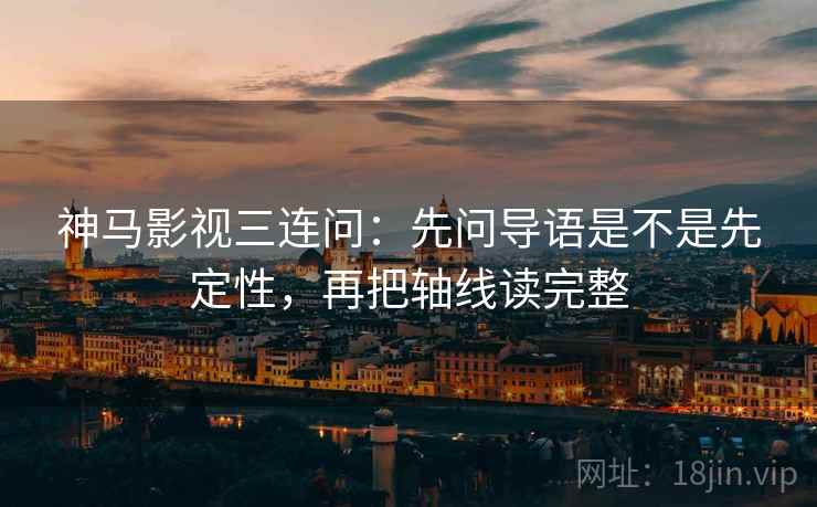 神马影视三连问:先问导语是不是先定性,再把轴线读完整