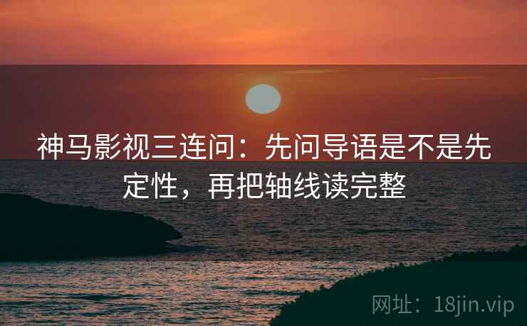 神马影视三连问:先问导语是不是先定性,再把轴线读完整 第2张 神马影视三连问:先问导语是不是先定性,再把轴线读完整 第2张