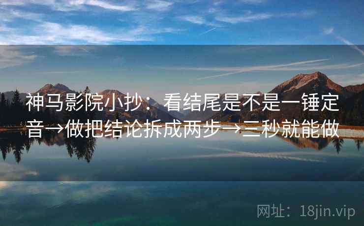 神马影院小抄:看结尾是不是一锤定音→做把结论拆成两步→三秒就能做