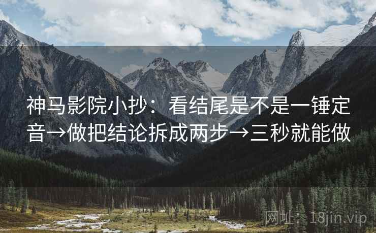 神马影院小抄:看结尾是不是一锤定音→做把结论拆成两步→三秒就能做 第2张 神马影院小抄:看结尾是不是一锤定音→做把结论拆成两步→三秒就能做 第2张
