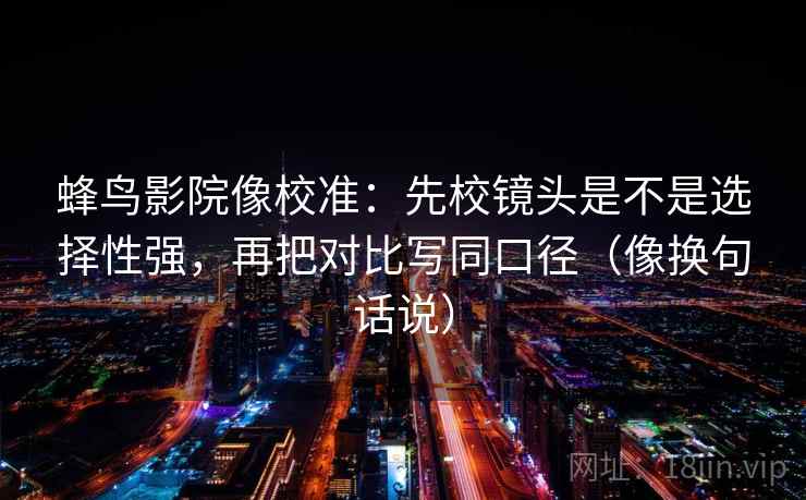 蜂鸟影院像校准:先校镜头是不是选择性强,再把对比写同口径(像换句话说)