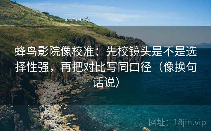 蜂鸟影院像校准:先校镜头是不是选择性强,再把对比写同口径(像换句话说) 第2张 蜂鸟影院像校准:先校镜头是不是选择性强,再把对比写同口径(像换句话说) 第2张